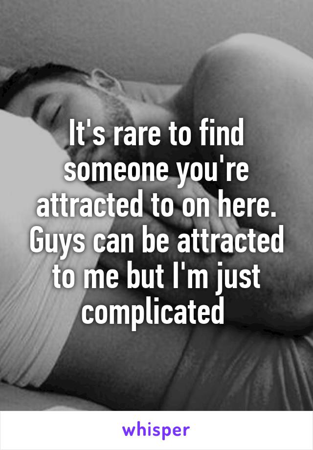It's rare to find someone you're attracted to on here. Guys can be attracted to me but I'm just complicated 