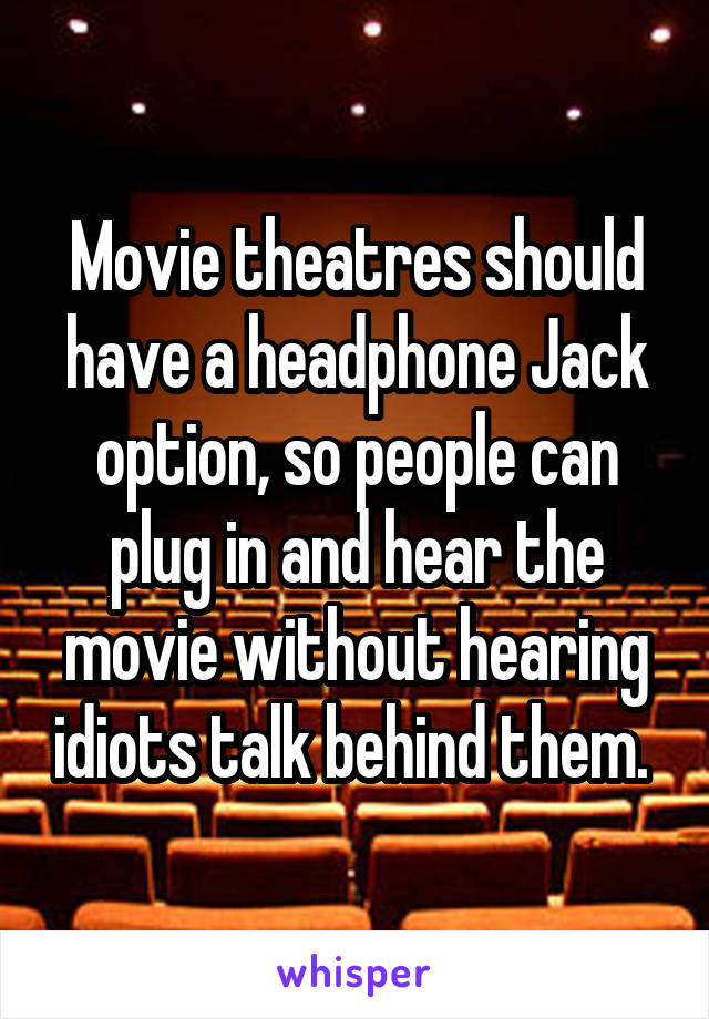 Movie theatres should have a headphone Jack option, so people can plug in and hear the movie without hearing idiots talk behind them. 