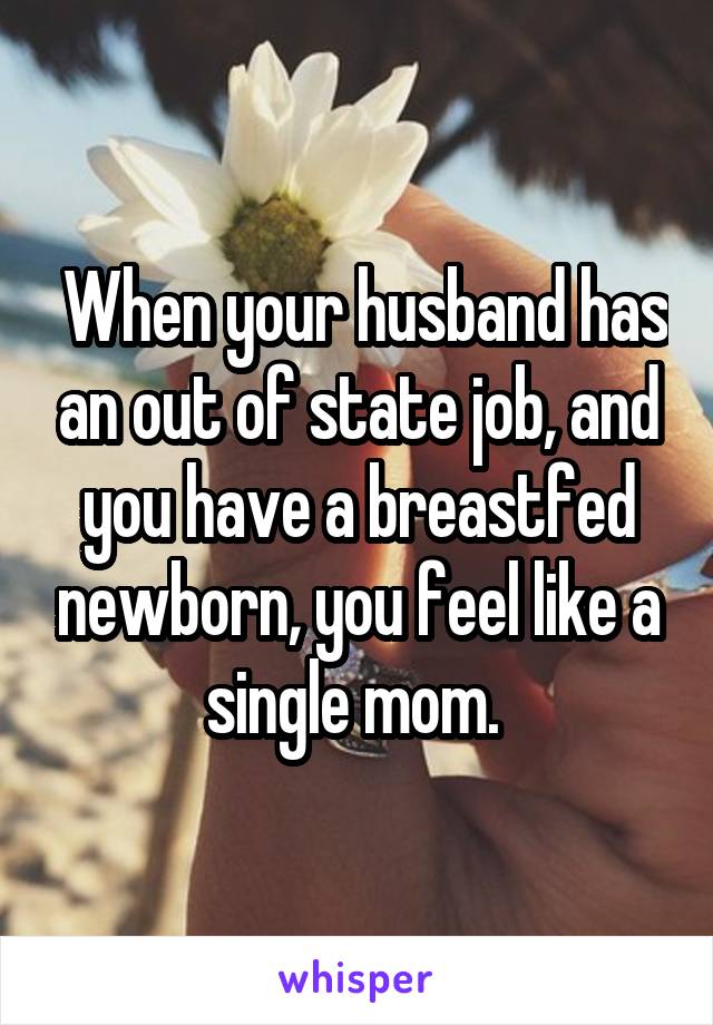  When your husband has an out of state job, and you have a breastfed newborn, you feel like a single mom. 