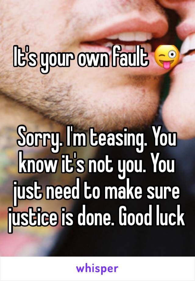 It's your own fault 😜


Sorry. I'm teasing. You know it's not you. You just need to make sure justice is done. Good luck 
