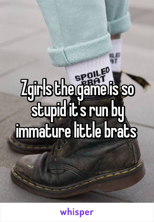 Zgirls the game is so stupid it's run by immature little brats 