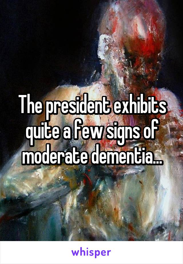 The president exhibits quite a few signs of moderate dementia...