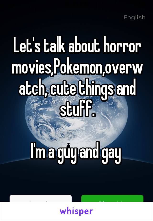 Let's talk about horror movies,Pokemon,overwatch, cute things and stuff.

I'm a guy and gay 

