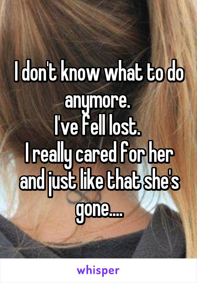 I don't know what to do anymore. 
I've fell lost. 
I really cared for her and just like that she's gone....