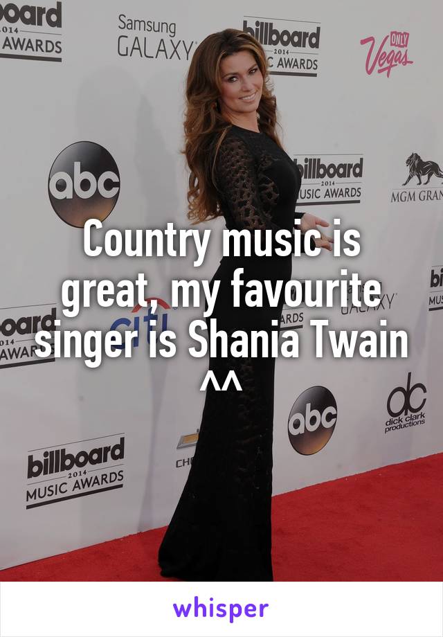 Country music is great, my favourite singer is Shania Twain ^^