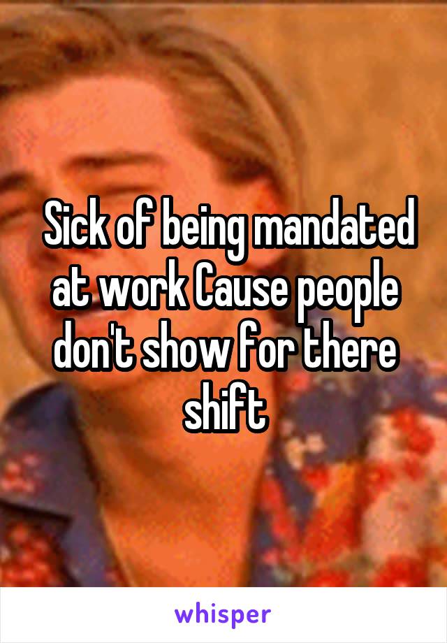  Sick of being mandated at work Cause people don't show for there shift