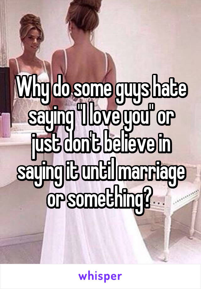 Why do some guys hate saying "I love you" or just don't believe in saying it until marriage or something? 