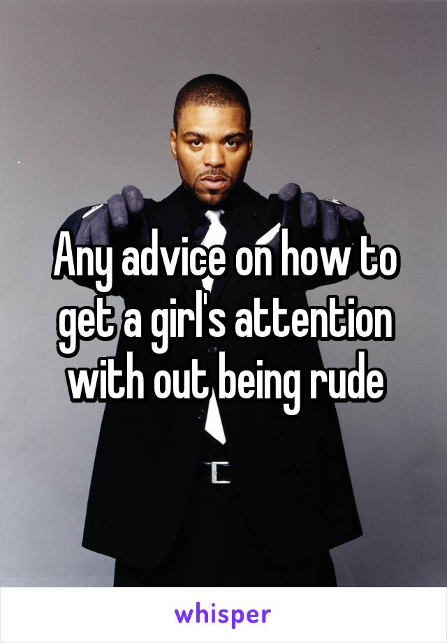 Any advice on how to get a girl's attention with out being rude