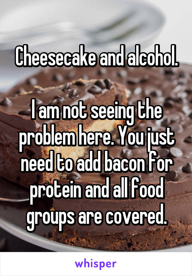 Cheesecake and alcohol.

I am not seeing the problem here. You just need to add bacon for protein and all food groups are covered.