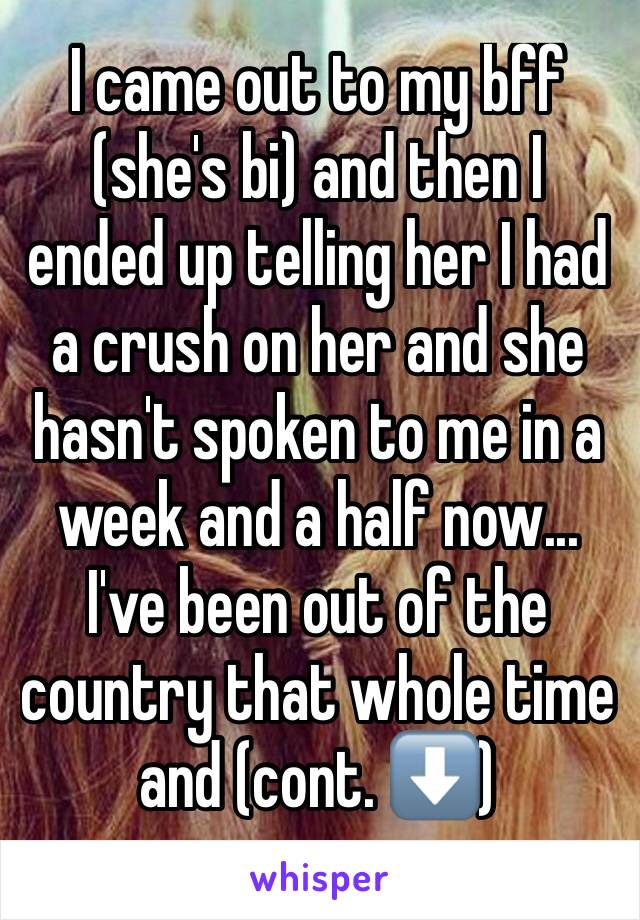 I came out to my bff (she's bi) and then I ended up telling her I had a crush on her and she hasn't spoken to me in a week and a half now... I've been out of the country that whole time and (cont. ⬇️)