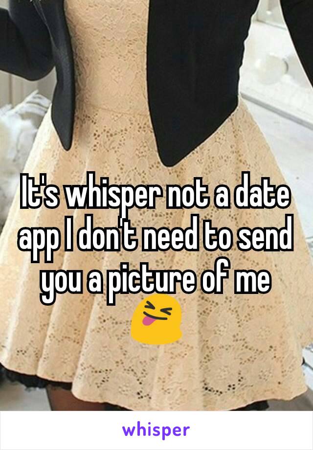 It's whisper not a date  app I don't need to send you a picture of me 😝