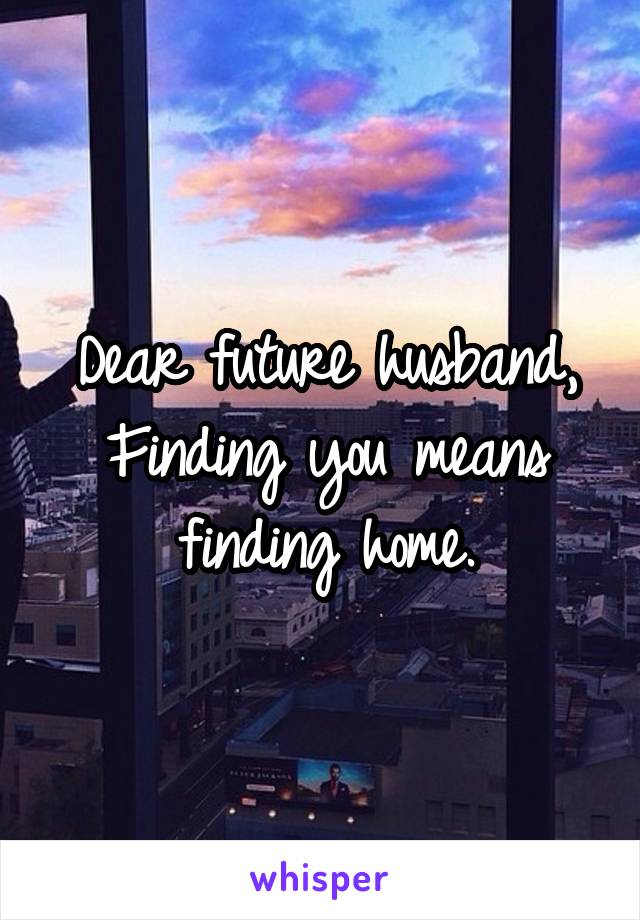 Dear future husband,
Finding you means finding home.