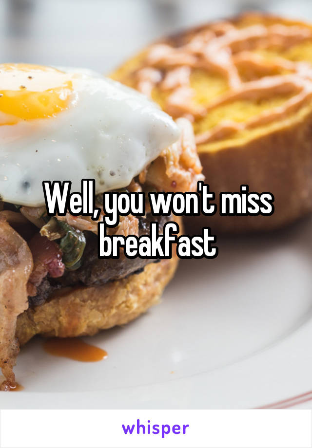 Well, you won't miss breakfast