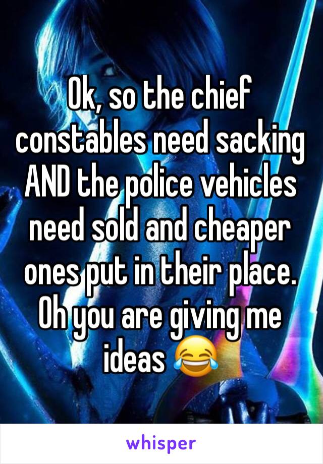 Ok, so the chief constables need sacking AND the police vehicles need sold and cheaper ones put in their place. Oh you are giving me ideas 😂