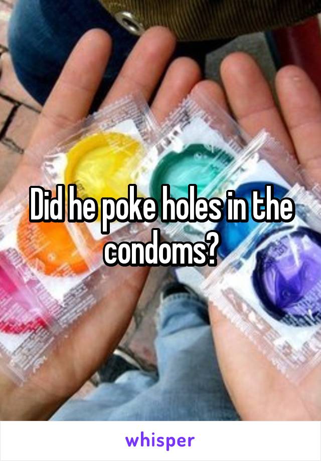 Did he poke holes in the condoms?