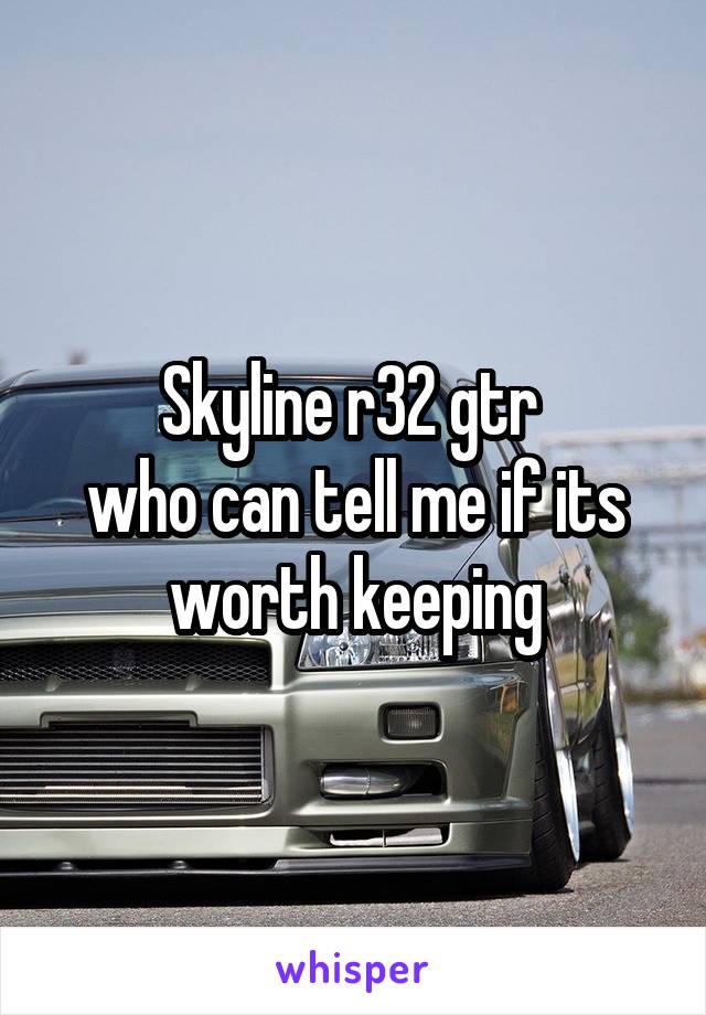 Skyline r32 gtr 
who can tell me if its worth keeping