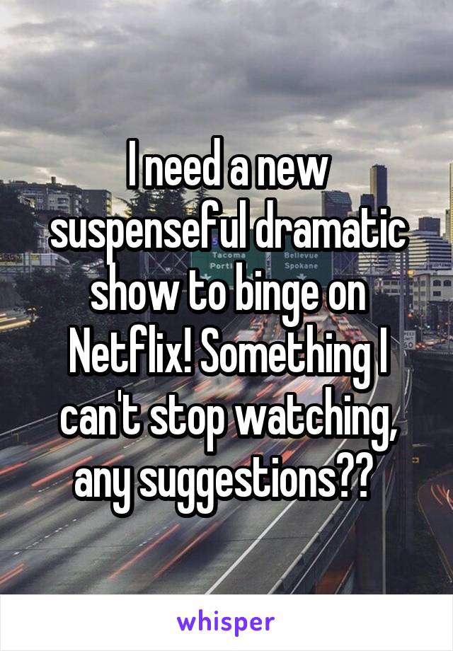 I need a new suspenseful dramatic show to binge on Netflix! Something I can't stop watching, any suggestions?? 