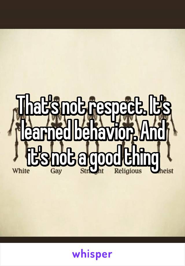 That's not respect. It's learned behavior. And it's not a good thing