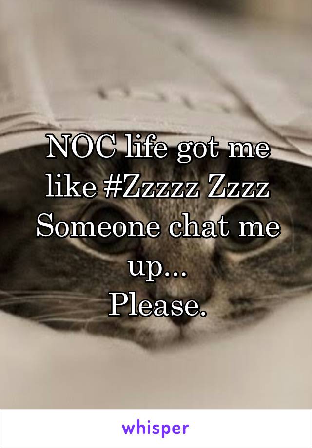NOC life got me like #Zzzzz Zzzz
Someone chat me up...
Please.