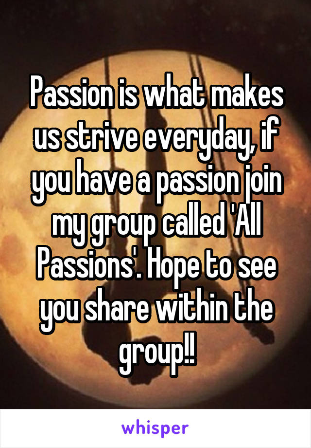 Passion is what makes us strive everyday, if you have a passion join my group called 'All Passions'. Hope to see you share within the group!!