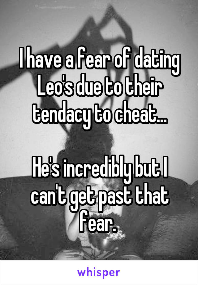 I have a fear of dating Leo's due to their tendacy to cheat...

He's incredibly but I can't get past that fear. 