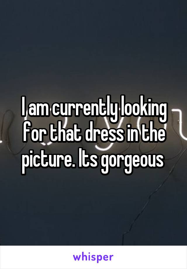 I am currently looking for that dress in the picture. Its gorgeous 