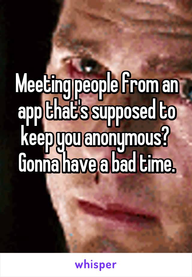 Meeting people from an app that's supposed to keep you anonymous? 
Gonna have a bad time. 