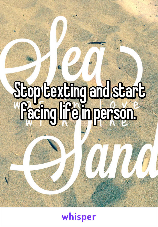 Stop texting and start facing life in person. 

