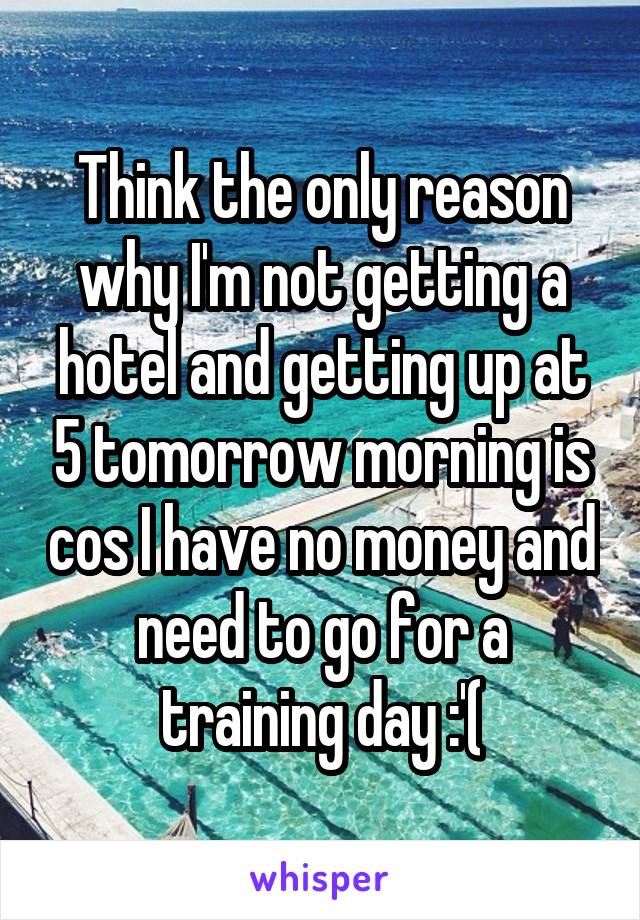 Think the only reason why I'm not getting a hotel and getting up at 5 tomorrow morning is cos I have no money and need to go for a training day :'(