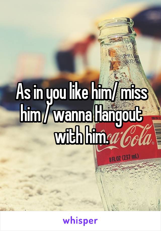 As in you like him/ miss him / wanna Hangout with him.