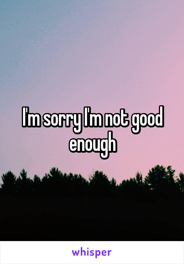 I'm sorry I'm not good enough