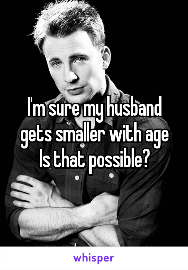 I'm sure my husband gets smaller with age
Is that possible?