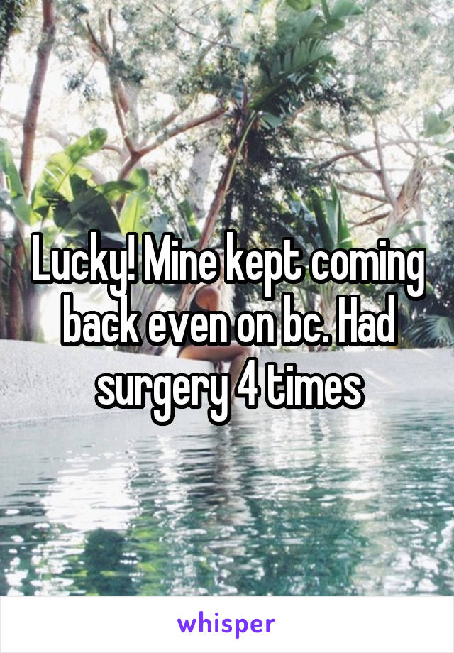 Lucky! Mine kept coming back even on bc. Had surgery 4 times