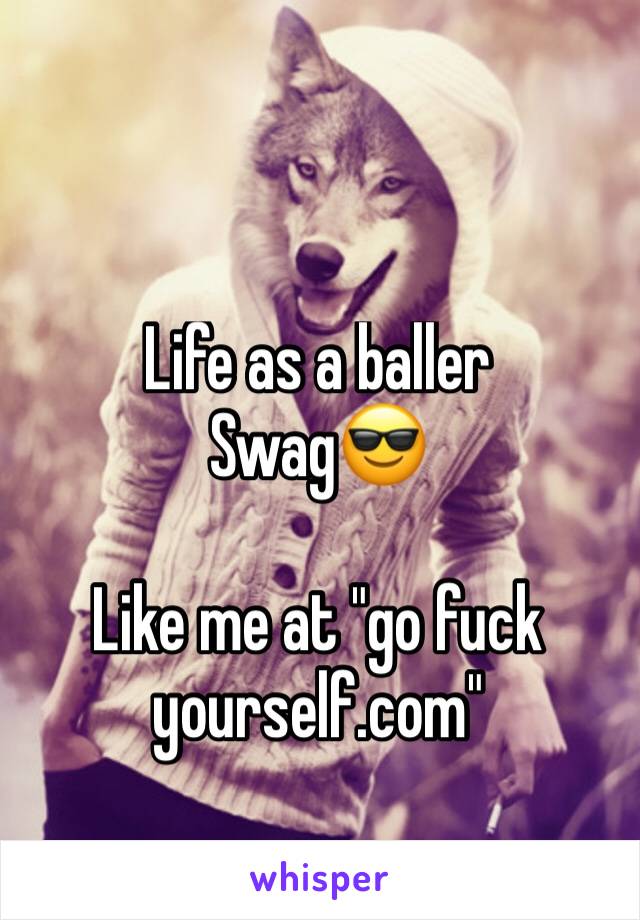 Life as a baller
Swag😎

Like me at "go fuck yourself.com"