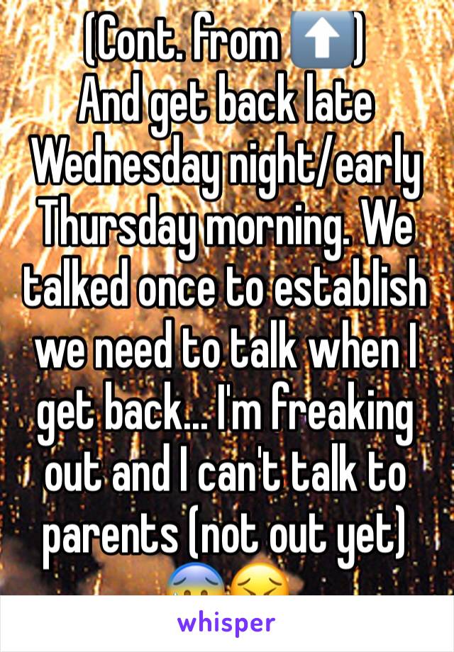 (Cont. from ⬆️)
And get back late Wednesday night/early Thursday morning. We talked once to establish we need to talk when I get back... I'm freaking out and I can't talk to parents (not out yet)
😰😣