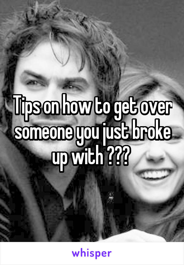 Tips on how to get over someone you just broke up with ??? 