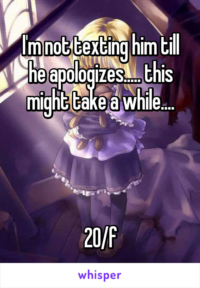 I'm not texting him till he apologizes..... this might take a while....




20/f