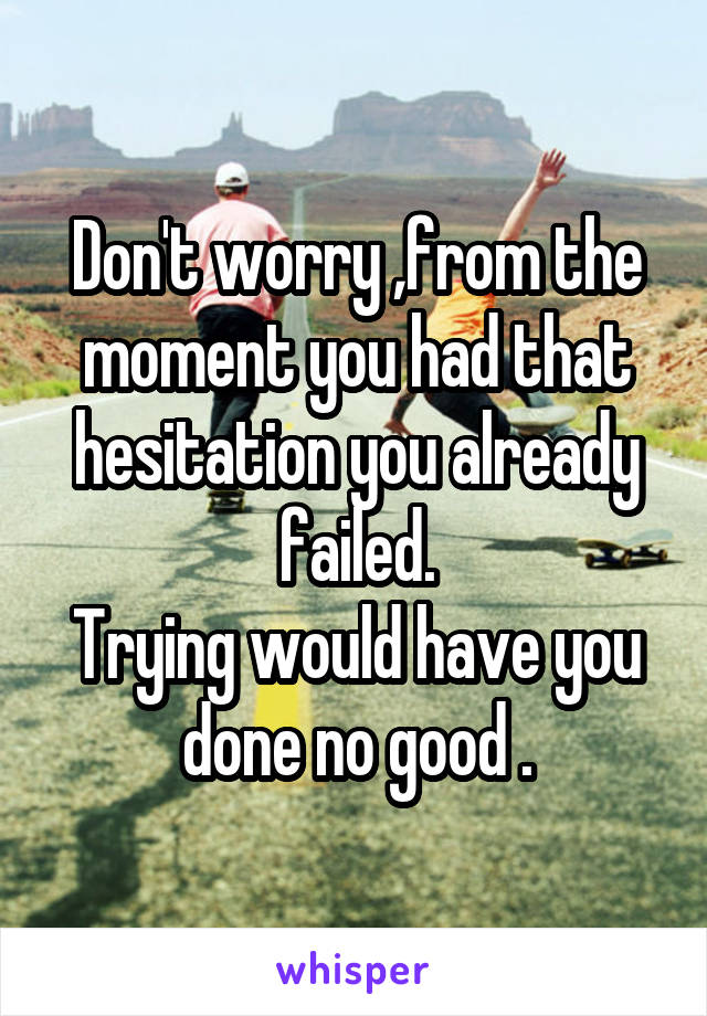 Don't worry ,from the moment you had that hesitation you already failed.
Trying would have you done no good .