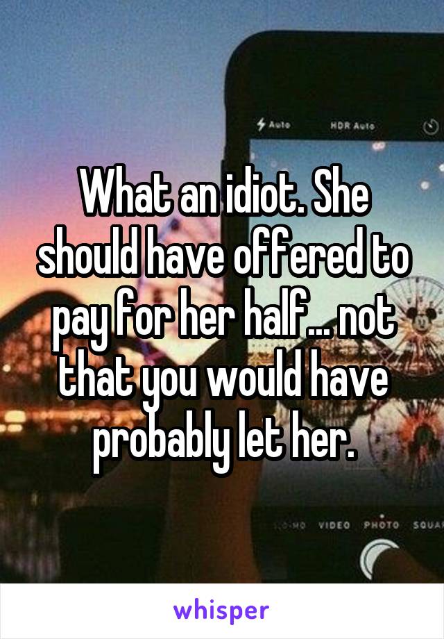 What an idiot. She should have offered to pay for her half... not that you would have probably let her.