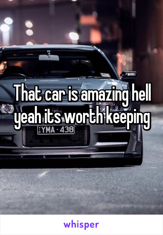 That car is amazing hell yeah its worth keeping
