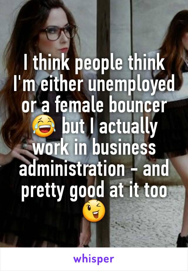 I think people think I'm either unemployed or a female bouncer 😂 but I actually work in business administration - and pretty good at it too 😉