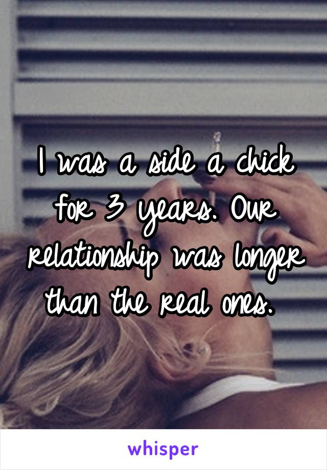 I was a side a chick for 3 years. Our relationship was longer than the real ones. 
