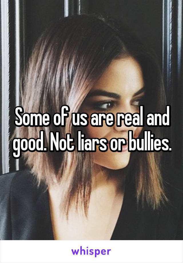 Some of us are real and good. Not liars or bullies.