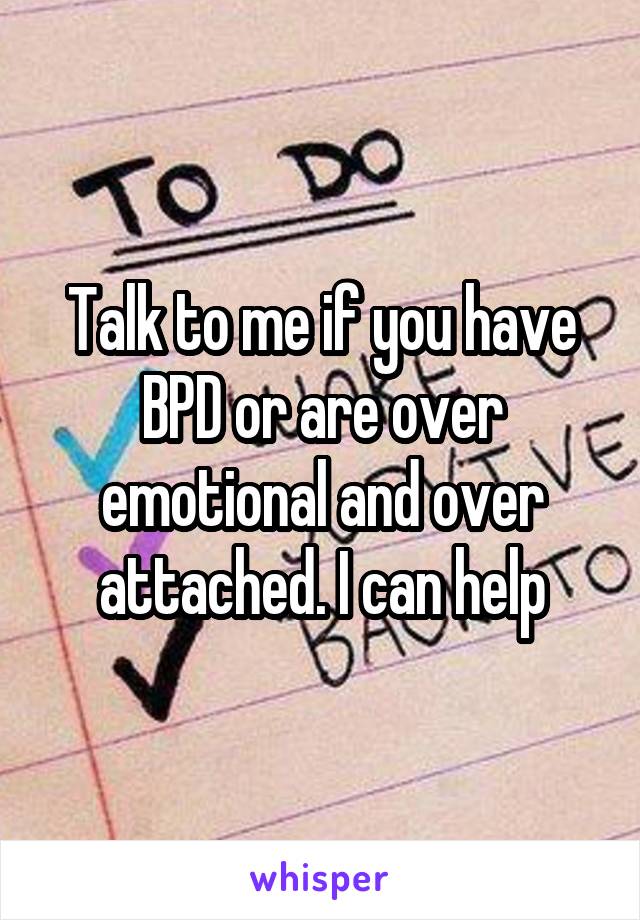 Talk to me if you have BPD or are over emotional and over attached. I can help