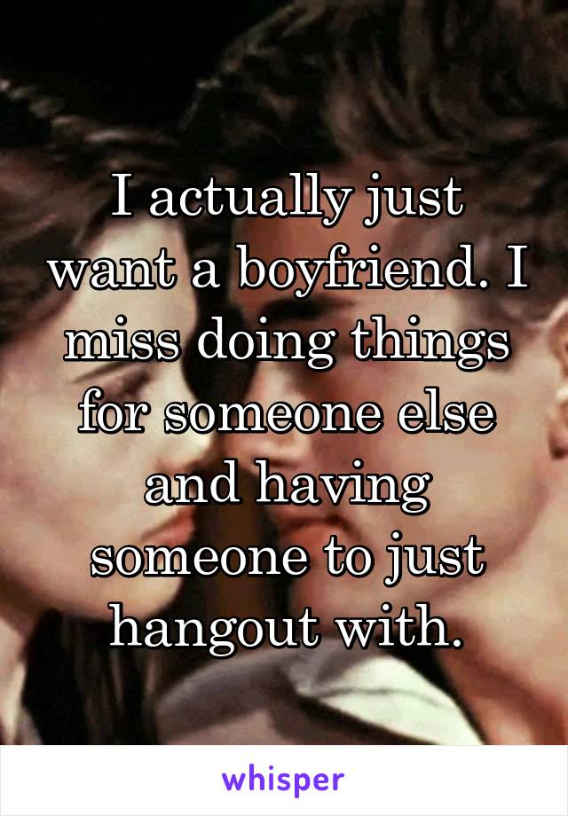 I actually just want a boyfriend. I miss doing things for someone else and having someone to just hangout with.