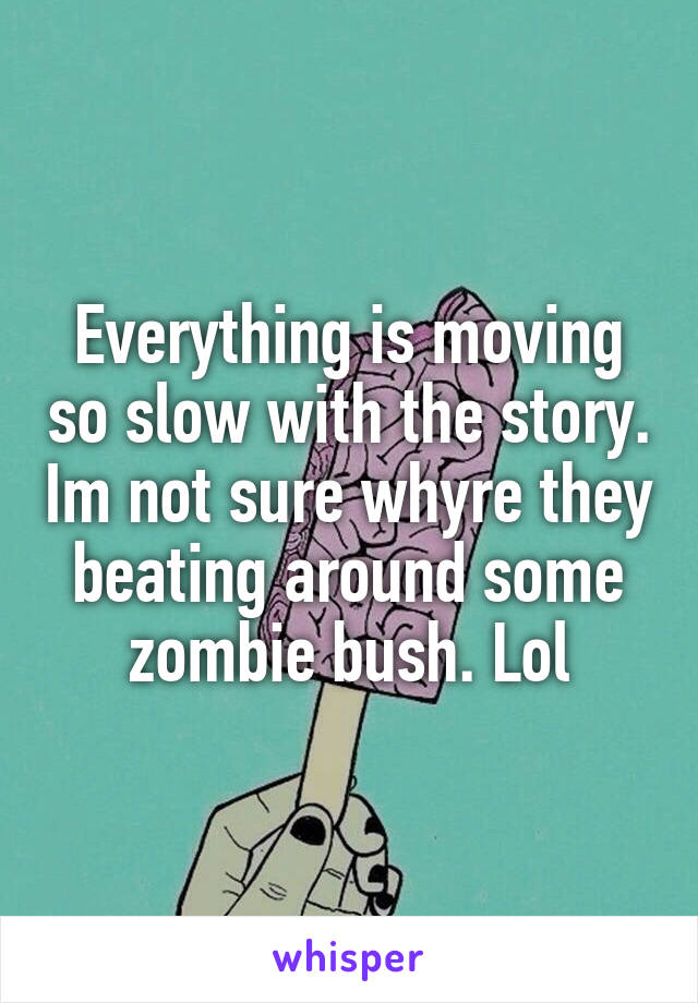Everything is moving so slow with the story. Im not sure whyre they beating around some zombie bush. Lol