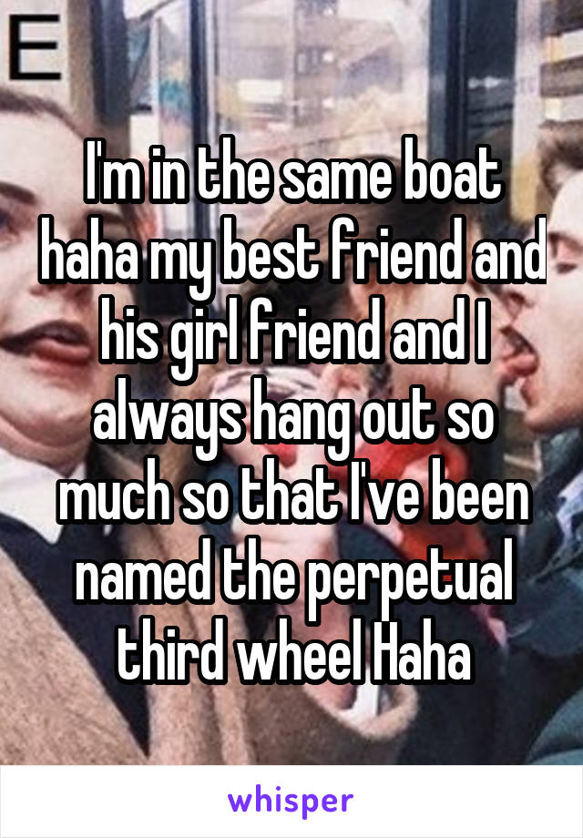 I'm in the same boat haha my best friend and his girl friend and I always hang out so much so that I've been named the perpetual third wheel Haha
