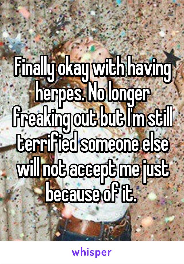 Finally okay with having herpes. No longer freaking out but I'm still terrified someone else will not accept me just because of it. 