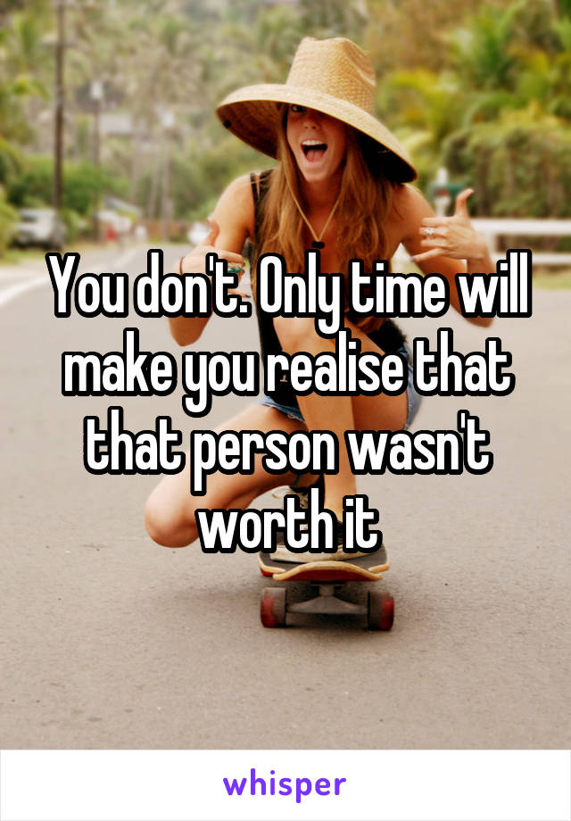 You don't. Only time will make you realise that that person wasn't worth it