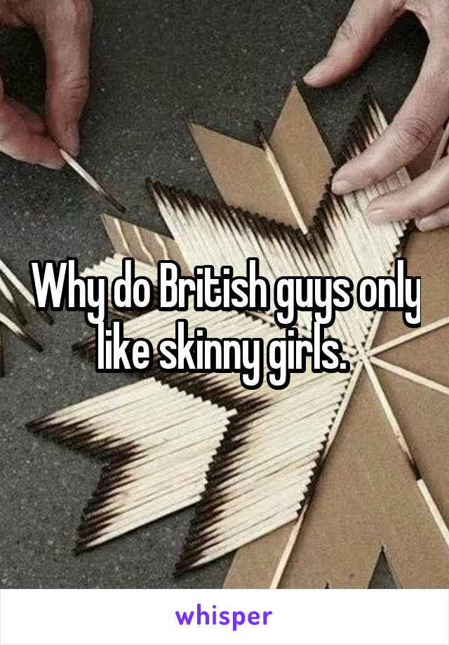 Why do British guys only like skinny girls. 